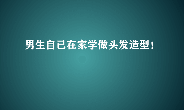 男生自己在家学做头发造型！