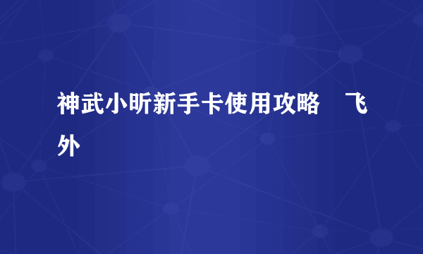 神武小昕新手卡使用攻略–飞外