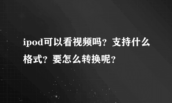 ipod可以看视频吗？支持什么格式？要怎么转换呢？