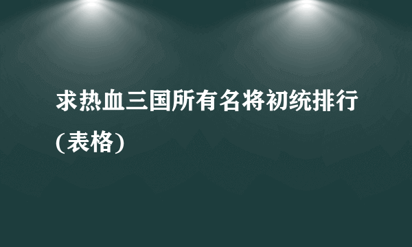 求热血三国所有名将初统排行(表格)