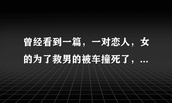 曾经看到一篇，一对恋人，女的为了救男的被车撞死了，然后全都是女孩死后开到男孩说的话。