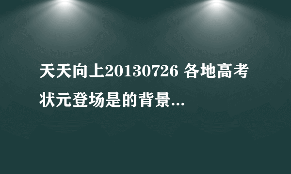 天天向上20130726 各地高考状元登场是的背景音乐是什么