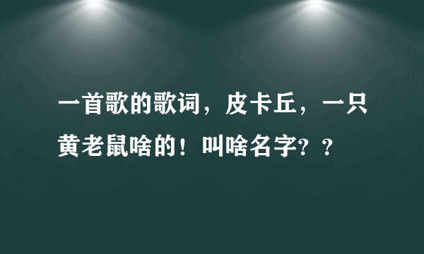 一首歌的歌词，皮卡丘，一只黄老鼠啥的！叫啥名字？？