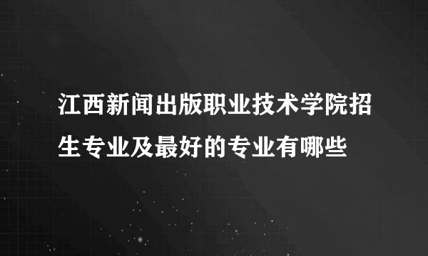 江西新闻出版职业技术学院招生专业及最好的专业有哪些