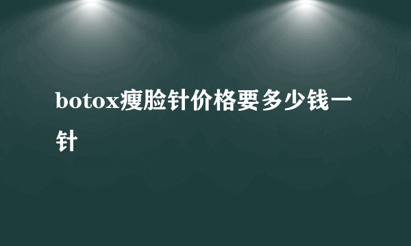 botox瘦脸针价格要多少钱一针