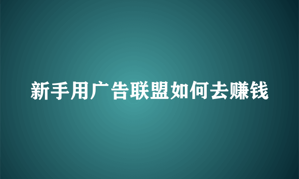 新手用广告联盟如何去赚钱