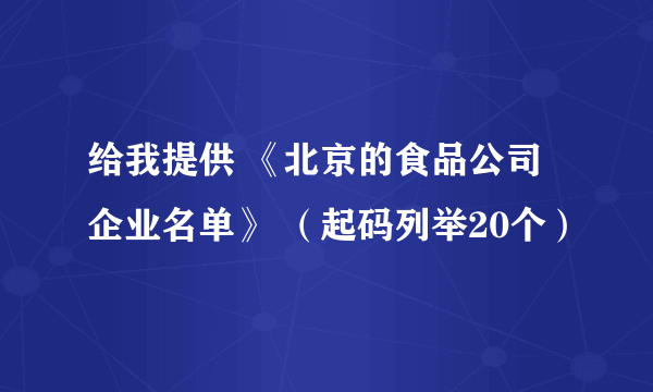 给我提供 《北京的食品公司企业名单》 （起码列举20个）