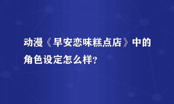 动漫《早安恋味糕点店》中的角色设定怎么样？