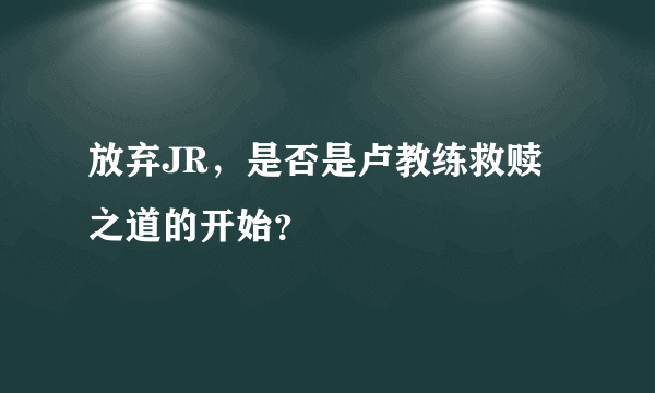 放弃JR，是否是卢教练救赎之道的开始？