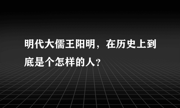 明代大儒王阳明，在历史上到底是个怎样的人？