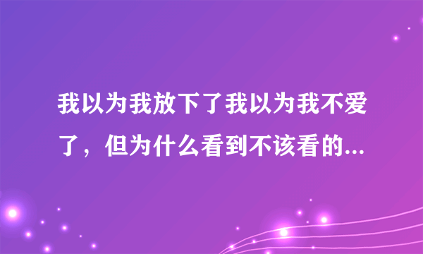 我以为我放下了我以为我不爱了，但为什么看到不该看的还是会心痛？死一样的痛过？