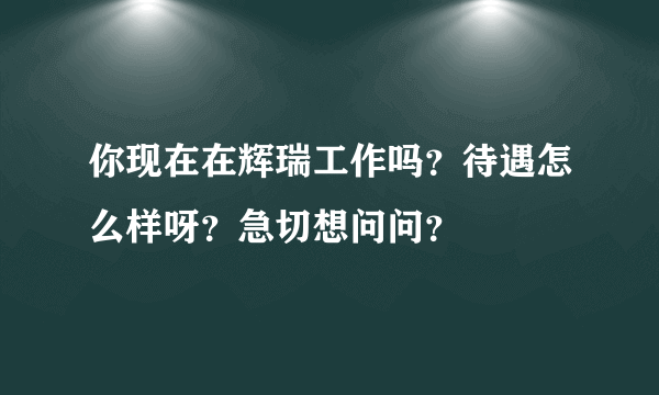 你现在在辉瑞工作吗？待遇怎么样呀？急切想问问？