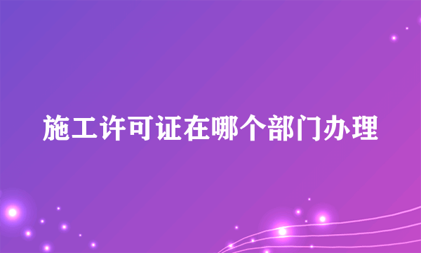 施工许可证在哪个部门办理