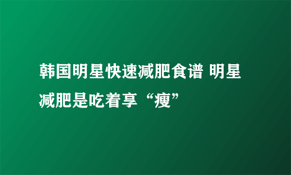 韩国明星快速减肥食谱 明星减肥是吃着享“瘦”