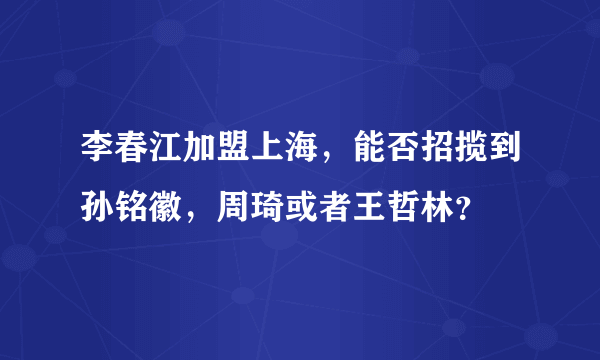 李春江加盟上海，能否招揽到孙铭徽，周琦或者王哲林？