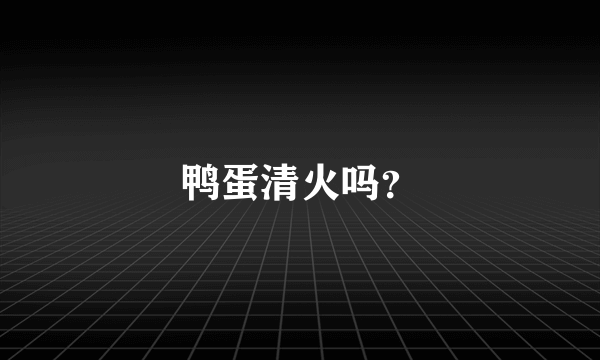 鸭蛋清火吗？