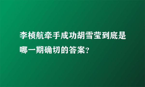 李桢航牵手成功胡雪莹到底是哪一期确切的答案？