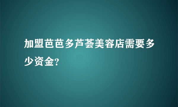 加盟芭芭多芦荟美容店需要多少资金？