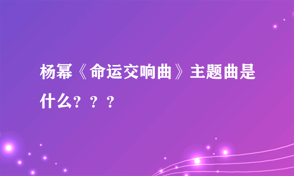 杨幂《命运交响曲》主题曲是什么？？？