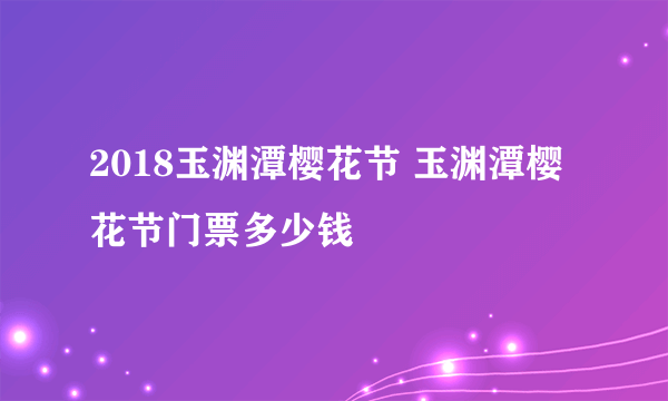 2018玉渊潭樱花节 玉渊潭樱花节门票多少钱