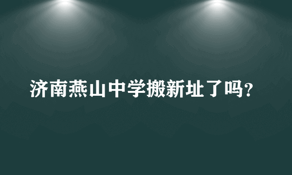 济南燕山中学搬新址了吗？