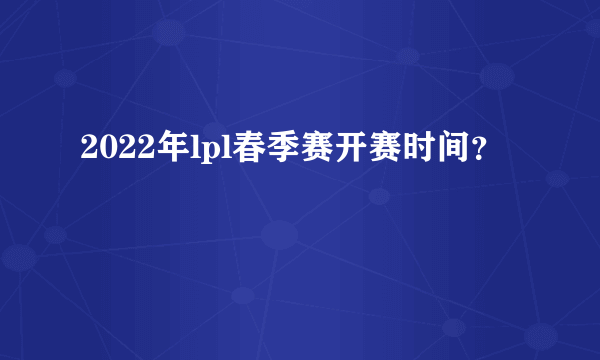 2022年lpl春季赛开赛时间？