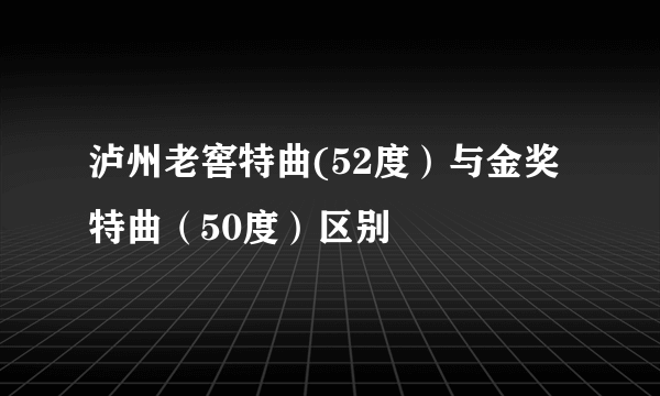 泸州老窖特曲(52度）与金奖特曲（50度）区别