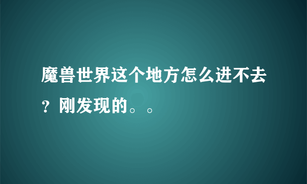 魔兽世界这个地方怎么进不去？刚发现的。。