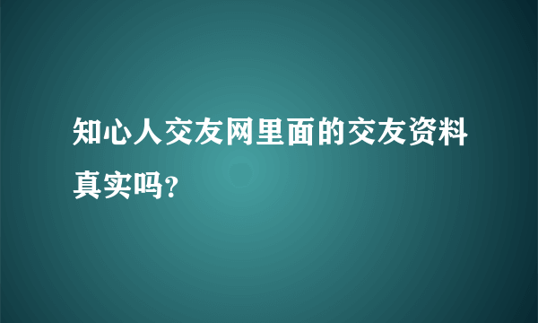 知心人交友网里面的交友资料真实吗？