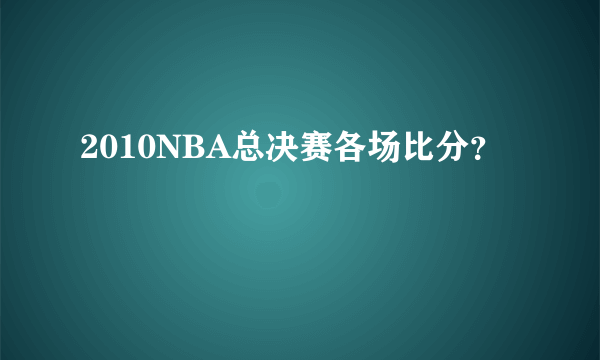 2010NBA总决赛各场比分？