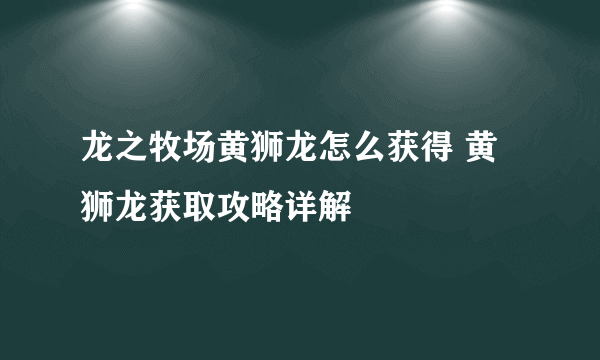 龙之牧场黄狮龙怎么获得 黄狮龙获取攻略详解