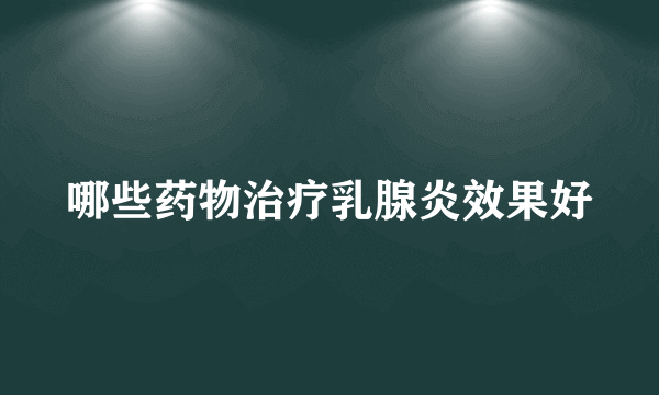 哪些药物治疗乳腺炎效果好