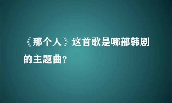 《那个人》这首歌是哪部韩剧的主题曲？