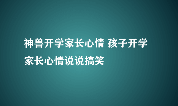 神兽开学家长心情 孩子开学家长心情说说搞笑