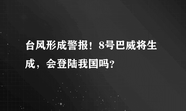 台风形成警报！8号巴威将生成，会登陆我国吗？