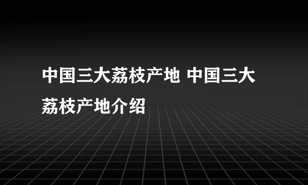 中国三大荔枝产地 中国三大荔枝产地介绍