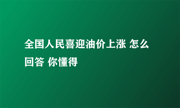 全国人民喜迎油价上涨 怎么回答 你懂得