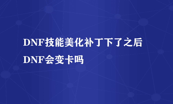 DNF技能美化补丁下了之后 DNF会变卡吗