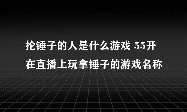 抡锤子的人是什么游戏 55开在直播上玩拿锤子的游戏名称