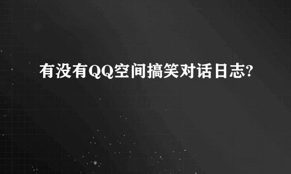 有没有QQ空间搞笑对话日志?