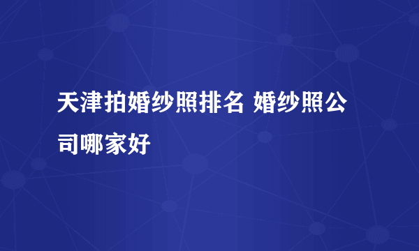 天津拍婚纱照排名 婚纱照公司哪家好