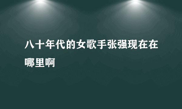 八十年代的女歌手张强现在在哪里啊