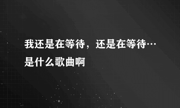 我还是在等待，还是在等待…是什么歌曲啊