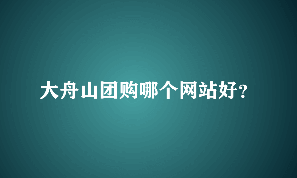 大舟山团购哪个网站好？