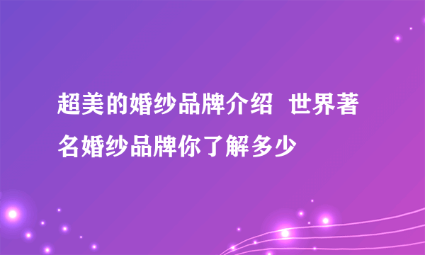 超美的婚纱品牌介绍  世界著名婚纱品牌你了解多少