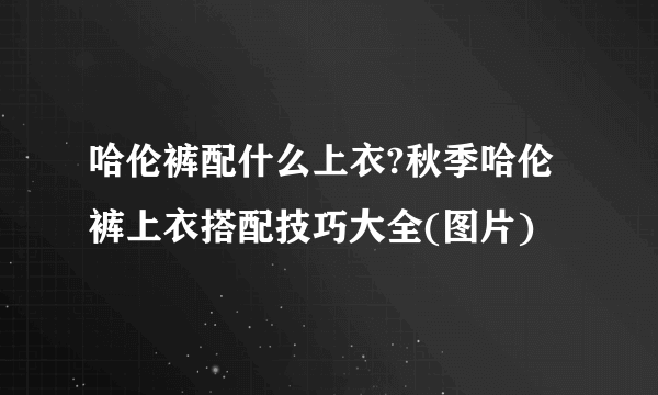 哈伦裤配什么上衣?秋季哈伦裤上衣搭配技巧大全(图片)