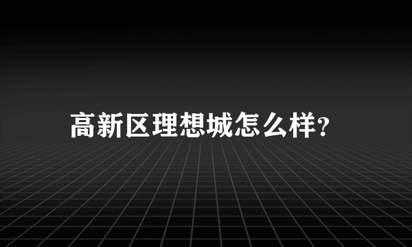 高新区理想城怎么样？