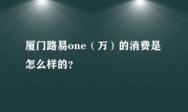 厦门路易one（万）的消费是怎么样的？