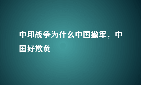 中印战争为什么中国撤军，中国好欺负