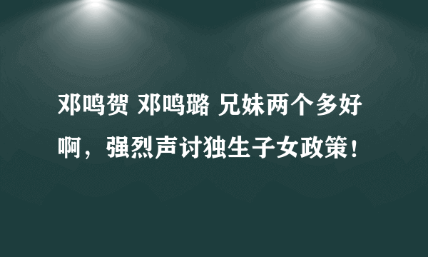 邓鸣贺 邓鸣璐 兄妹两个多好啊，强烈声讨独生子女政策！